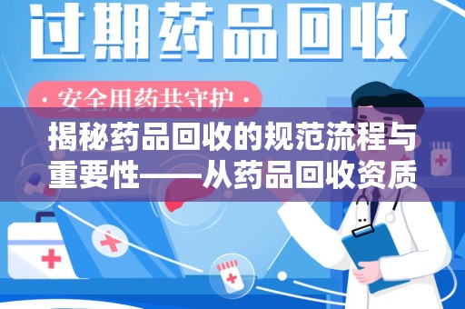 汕头揭秘药品回收的规范流程与重要性——从药品回收资质查询开始