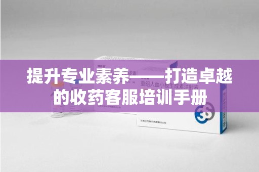 汕头提升专业素养——打造卓越的收药客服培训手册
