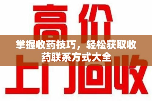 汕头掌握收药技巧，轻松获取收药联系方式大全