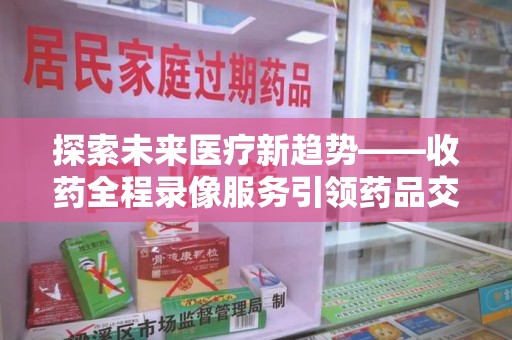 汕头探索未来医疗新趋势——收药全程录像服务引领药品交付安全新篇章