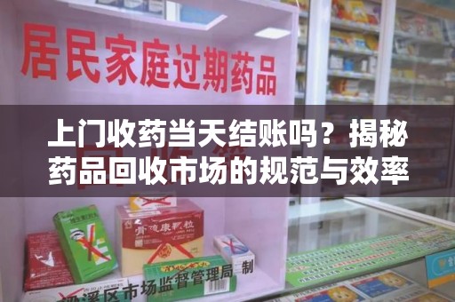 汕头上门收药当天结账吗？揭秘药品回收市场的规范与效率
