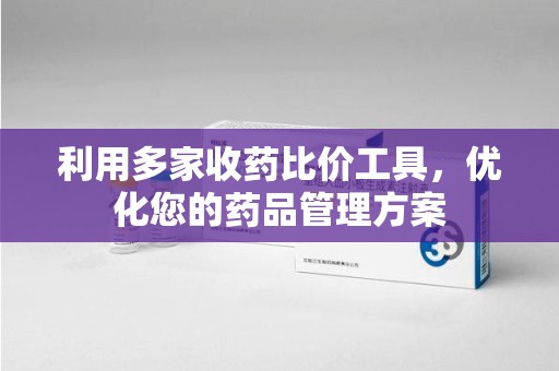 汕头利用多家收药比价工具，优化您的药品管理方案