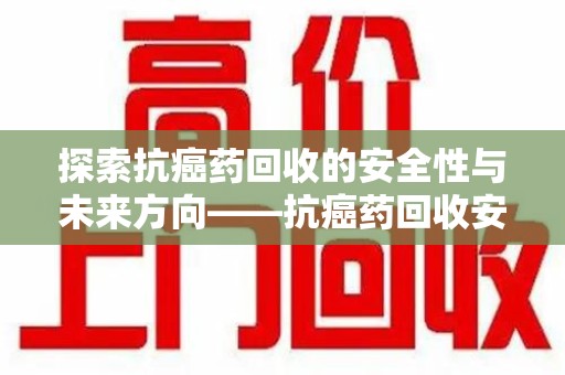 汕头探索抗癌药回收的安全性与未来方向——抗癌药回收安全吗