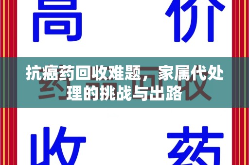 汕头抗癌药回收难题，家属代处理的挑战与出路