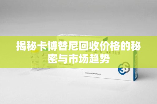 汕头揭秘卡博替尼回收价格的秘密与市场趋势