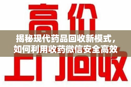 汕头揭秘现代药品回收新模式，如何利用收药微信安全高效处理闲置药物