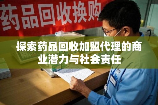 汕头探索药品回收加盟代理的商业潜力与社会责任