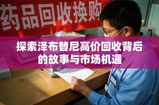 汕头探索泽布替尼高价回收背后的故事与市场机遇