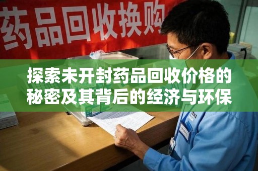 汕头探索未开封药品回收价格的秘密及其背后的经济与环保价值