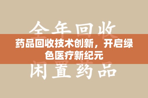 汕头药品回收技术创新，开启绿色医疗新纪元