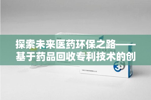 汕头探索未来医药环保之路——基于药品回收专利技术的创新与发展