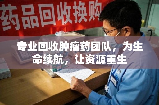 汕头专业回收肿瘤药团队，为生命续航，让资源重生