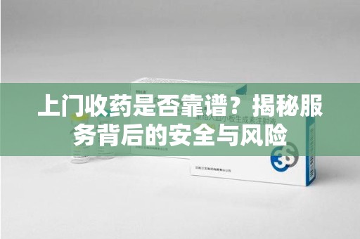汕头上门收药是否靠谱？揭秘服务背后的安全与风险
