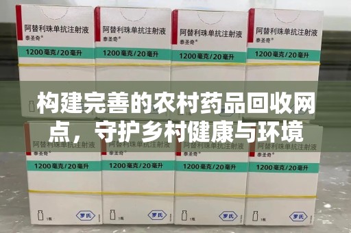 汕头构建完善的农村药品回收网点，守护乡村健康与环境