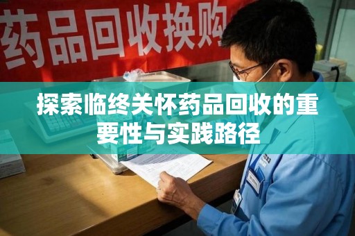 汕头探索临终关怀药品回收的重要性与实践路径