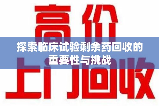 汕头探索临床试验剩余药回收的重要性与挑战