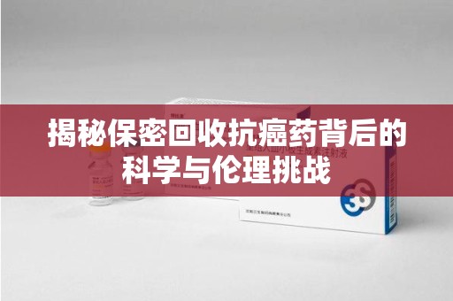 汕头揭秘保密回收抗癌药背后的科学与伦理挑战