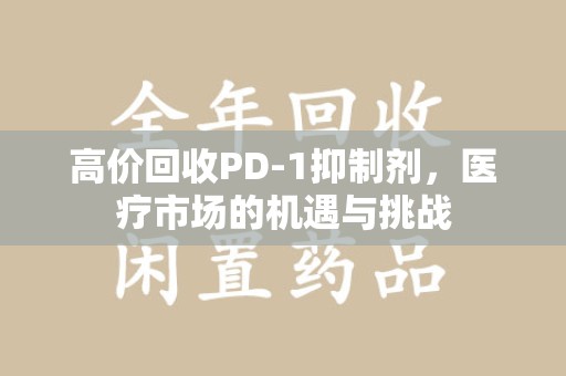 汕头高价回收PD-1抑制剂，医疗市场的机遇与挑战