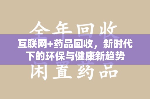 汕头互联网+药品回收，新时代下的环保与健康新趋势
