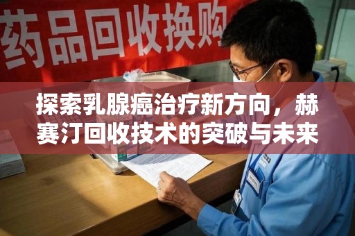 汕头探索乳腺癌治疗新方向，赫赛汀回收技术的突破与未来