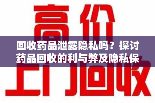 汕头回收药品泄露隐私吗？探讨药品回收的利与弊及隐私保护措施