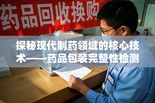 汕头探秘现代制药领域的核心技术——药品包装完整性检测的科学与应用