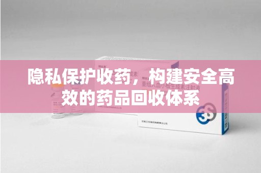 汕头隐私保护收药，构建安全高效的药品回收体系