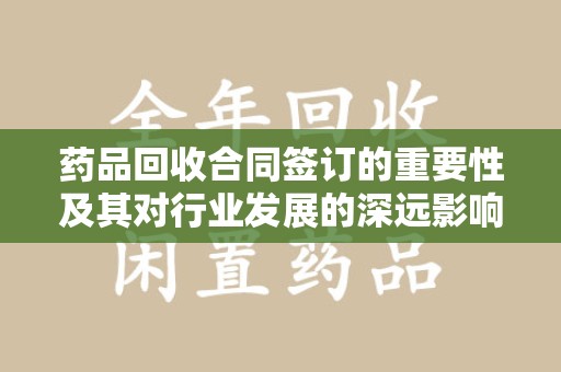 汕头药品回收合同签订的重要性及其对行业发展的深远影响
