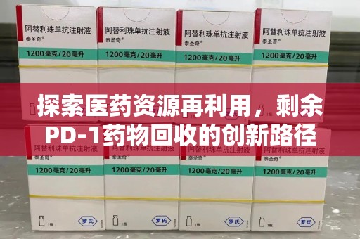 汕头探索医药资源再利用，剩余PD-1药物回收的创新路径与社会价值