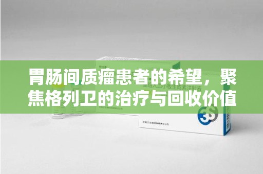 汕头胃肠间质瘤患者的希望，聚焦格列卫的治疗与回收价值