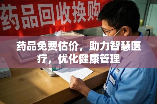 汕头药品免费估价，助力智慧医疗，优化健康管理