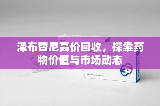 汕头泽布替尼高价回收，探索药物价值与市场动态