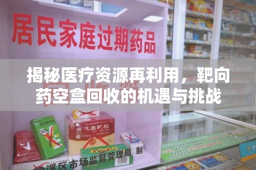 汕头揭秘医疗资源再利用，靶向药空盒回收的机遇与挑战