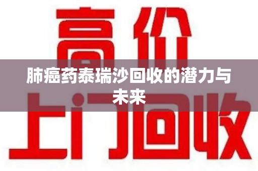 汕头肺癌药泰瑞沙回收的潜力与未来