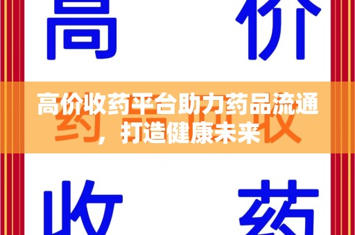 汕头高价收药平台助力药品流通，打造健康未来