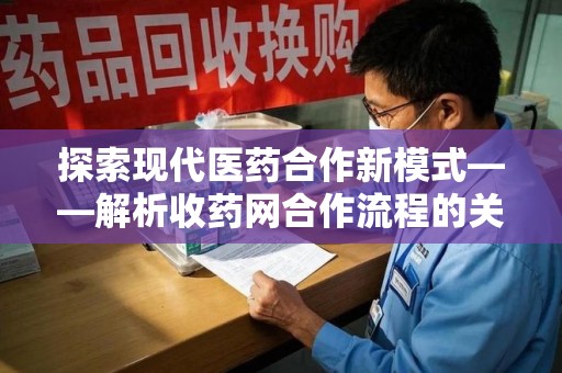 汕头探索现代医药合作新模式——解析收药网合作流程的关键要素