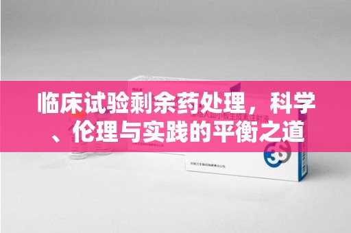 汕头临床试验剩余药处理，科学、伦理与实践的平衡之道