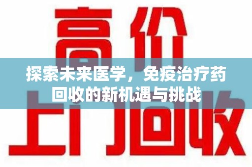 汕头探索未来医学，免疫治疗药回收的新机遇与挑战