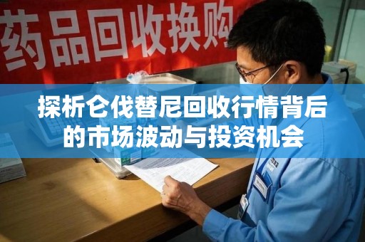 汕头探析仑伐替尼回收行情背后的市场波动与投资机会