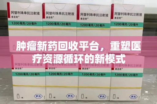 汕头肿瘤新药回收平台，重塑医疗资源循环的新模式