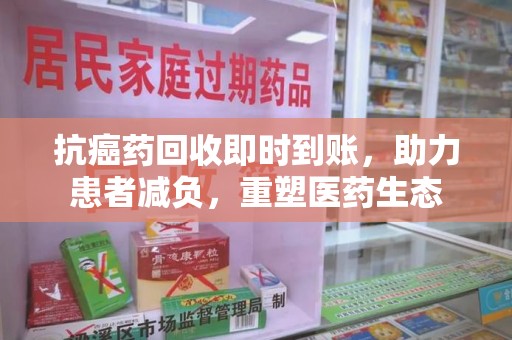 汕头抗癌药回收即时到账，助力患者减负，重塑医药生态