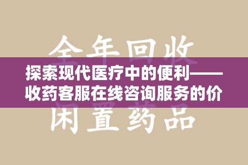 汕头探索现代医疗中的便利——收药客服在线咨询服务的价值与未来