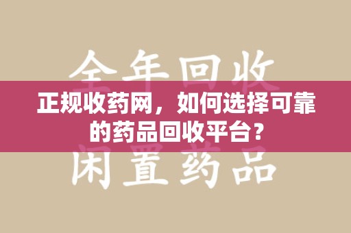汕头正规收药网，如何选择可靠的药品回收平台？