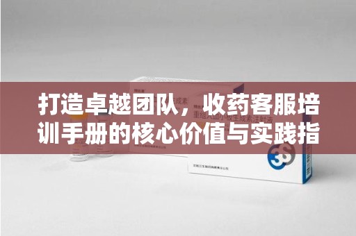 汕头打造卓越团队，收药客服培训手册的核心价值与实践指南