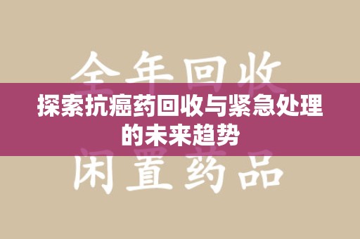 汕头探索抗癌药回收与紧急处理的未来趋势