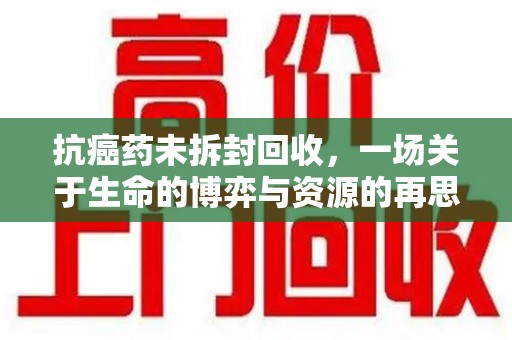 汕头抗癌药未拆封回收，一场关于生命的博弈与资源的再思考