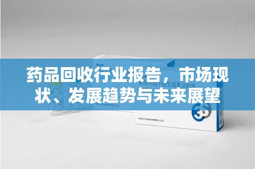 汕头药品回收行业报告，市场现状、发展趋势与未来展望