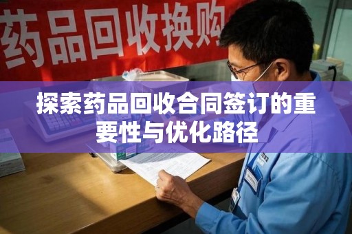 汕头探索药品回收合同签订的重要性与优化路径