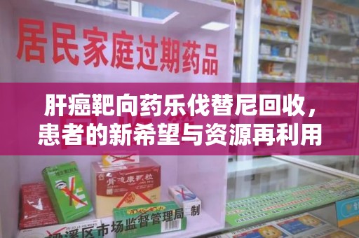汕头肝癌靶向药乐伐替尼回收，患者的新希望与资源再利用