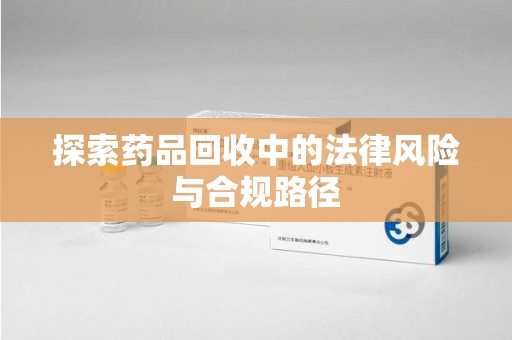 汕头探索药品回收中的法律风险与合规路径